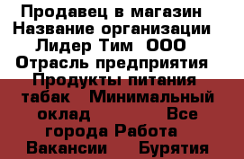 Продавец в магазин › Название организации ­ Лидер Тим, ООО › Отрасль предприятия ­ Продукты питания, табак › Минимальный оклад ­ 22 200 - Все города Работа » Вакансии   . Бурятия респ.